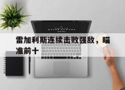 开云体育APP下载-关于雷加利斯连续击败强敌，瞄准前十的信息