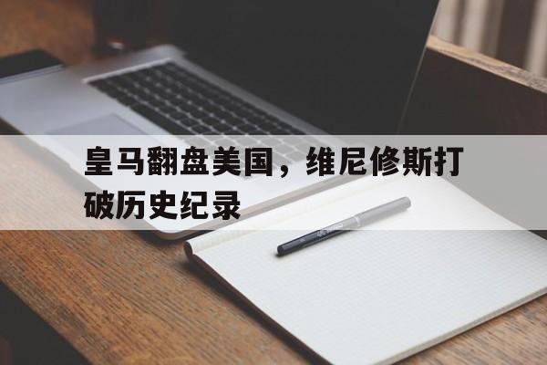 包含皇马翻盘美国，维尼修斯打破历史纪录的词条